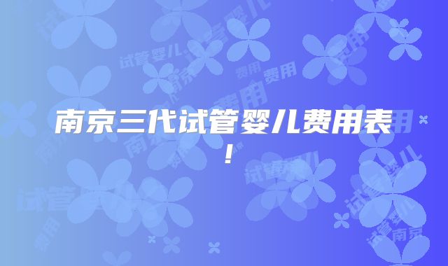 南京三代试管婴儿费用表！