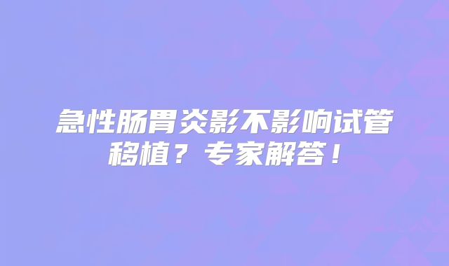 急性肠胃炎影不影响试管移植?专家解答!