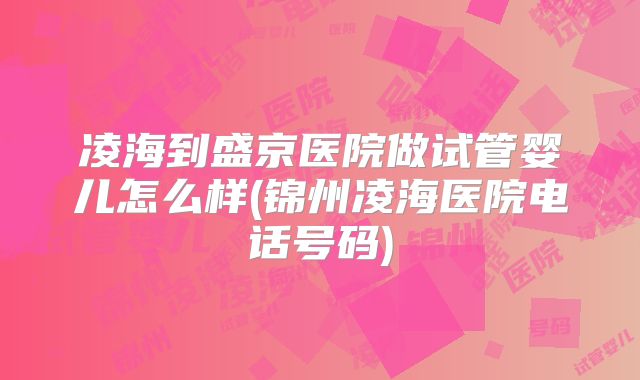 凌海到盛京医院做试管婴儿怎么样(锦州凌海医院电话号码)