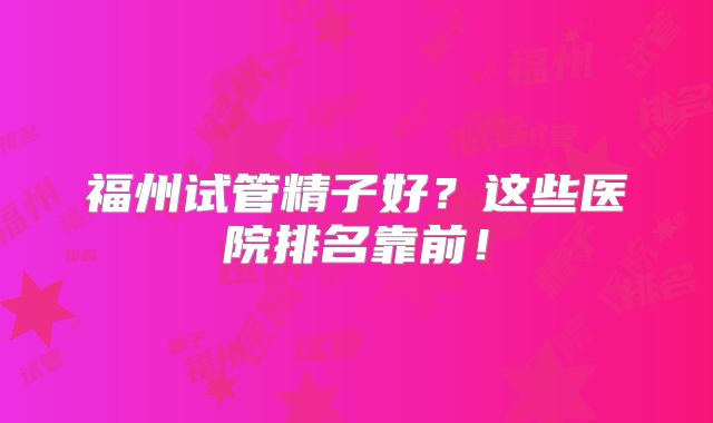 福州试管精子好？这些医院排名靠前！