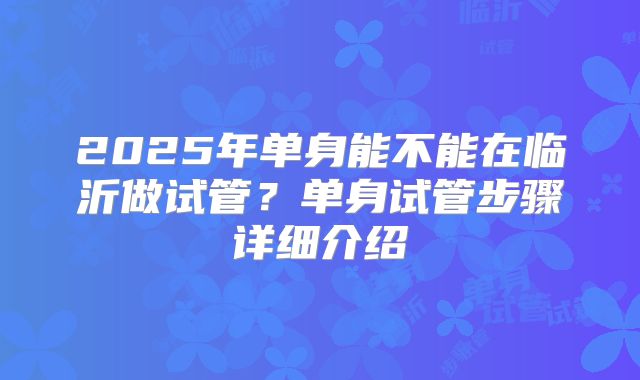 2025年单身能不能在临沂做试管?单身试管步骤详细介绍