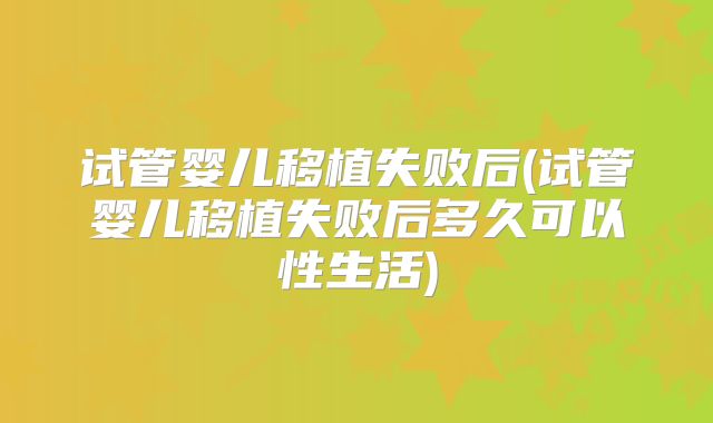 试管婴儿移植失败后(试管婴儿移植失败后多久可以性生活)