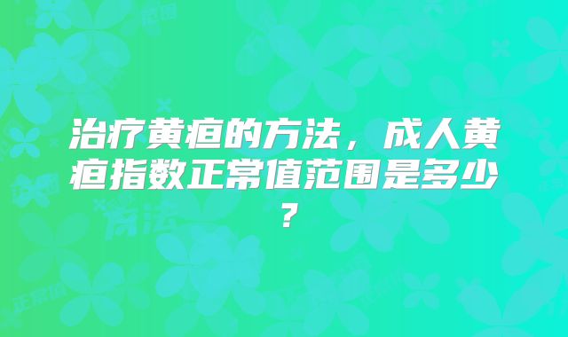 治疗黄疸的方法，成人黄疸指数正常值范围是多少？