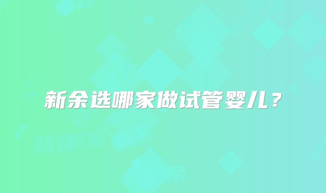 新余选哪家做试管婴儿?