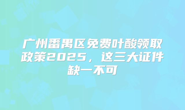 广州番禺区免费叶酸领取政策2025,这三大证件缺一不可