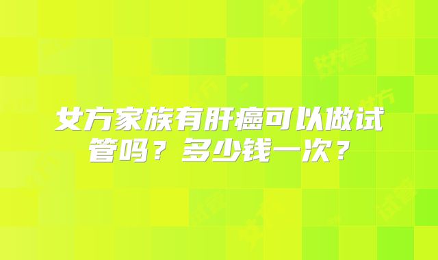 女方家族有肝癌可以做试管吗?多少钱一次?