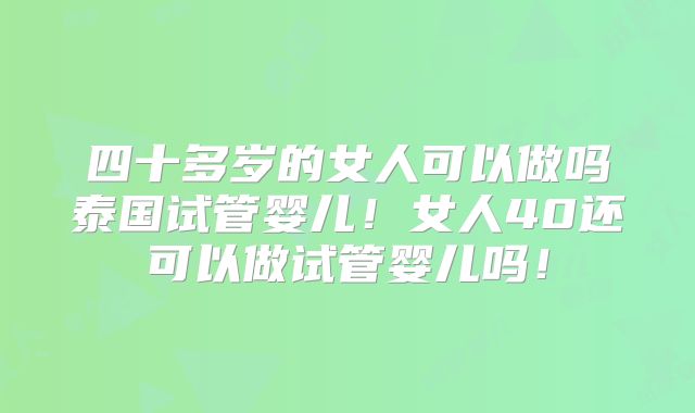 四十多岁的女人可以做吗泰国试管婴儿!女人40还可以做试管婴儿吗!