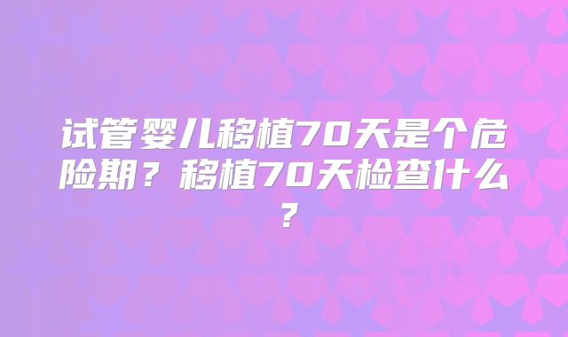 试管婴儿移植70天是个危险期？移植70天检查什么？