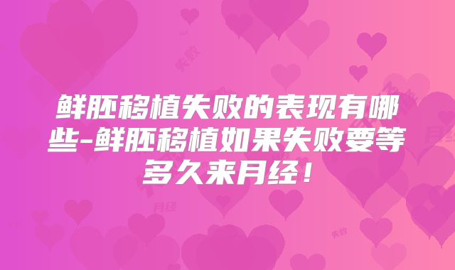 鲜胚移植失败的表现有哪些-鲜胚移植如果失败要等多久来月经!
