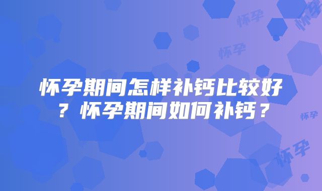 怀孕期间怎样补钙比较好？怀孕期间如何补钙？