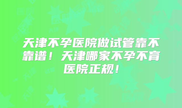 天津不孕医院做试管靠不靠谱！天津哪家不孕不育医院正规！