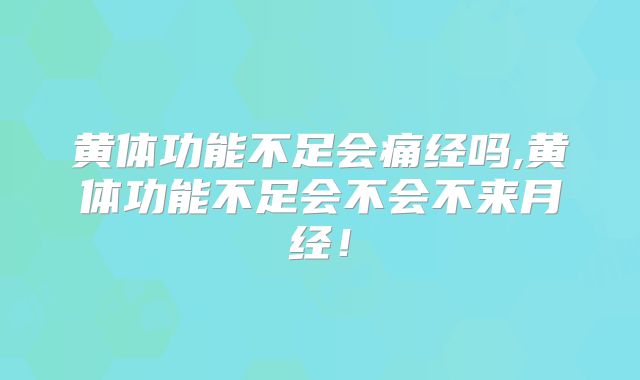 黄体功能不足会痛经吗,黄体功能不足会不会不来月经！