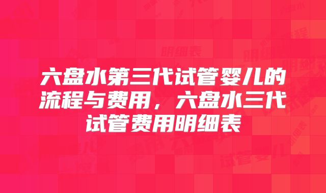 六盘水第三代试管婴儿的流程与费用,六盘水三代试管费用明细表