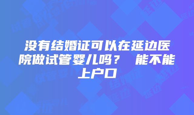 没有结婚证可以在延边医院做试管婴儿吗？ 能不能上户口