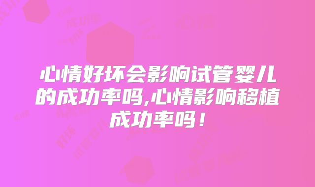 心情好坏会影响试管婴儿的成功率吗,心情影响移植成功率吗！