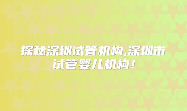 探秘深圳试管机构,深圳市试管婴儿机构！