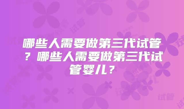 哪些人需要做第三代试管?哪些人需要做第三代试管婴儿?