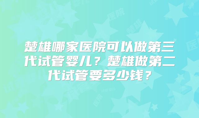 楚雄哪家医院可以做第三代试管婴儿？楚雄做第二代试管要多少钱？