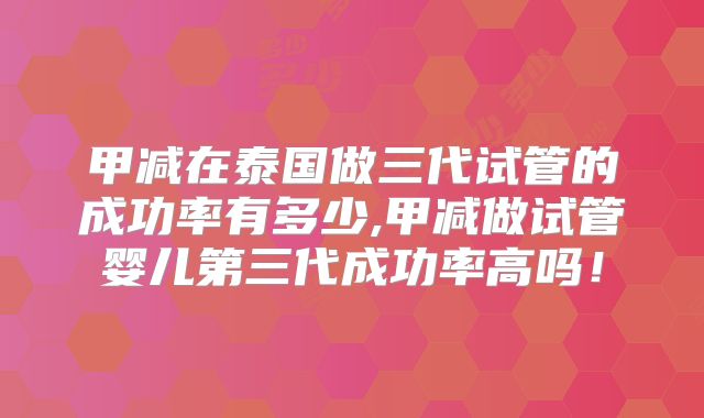 甲减在泰国做三代试管的成功率有多少,甲减做试管婴儿第三代成功率高吗！