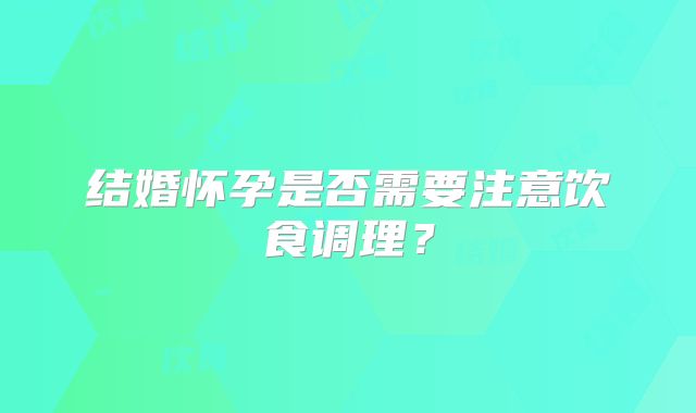 结婚怀孕是否需要注意饮食调理？