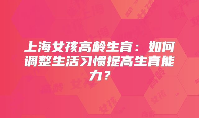 上海女孩高龄生育：如何调整生活习惯提高生育能力？