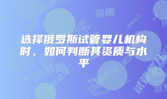 选择俄罗斯试管婴儿机构时，如何判断其资质与水平
