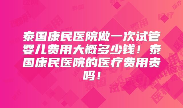 泰国康民医院做一次试管婴儿费用大概多少钱!泰国康民医院的医疗费用贵吗!