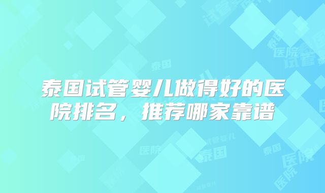 泰国试管婴儿做得好的医院排名，推荐哪家靠谱