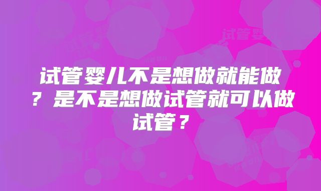 试管婴儿不是想做就能做？是不是想做试管就可以做试管？