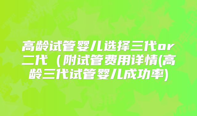 高龄试管婴儿选择三代or二代（附试管费用详情(高龄三代试管婴儿成功率)