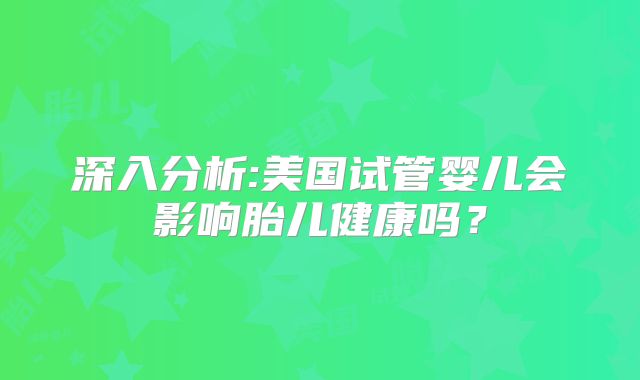 深入分析:美国试管婴儿会影响胎儿健康吗？