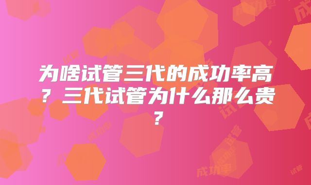 为啥试管三代的成功率高?三代试管为什么那么贵?