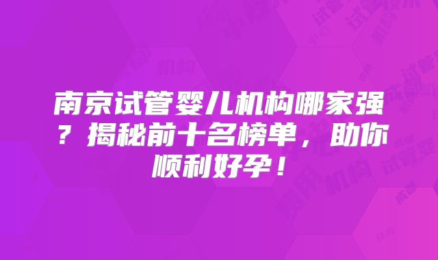 南京试管婴儿机构哪家强?揭秘前十名榜单,助你顺利好孕!