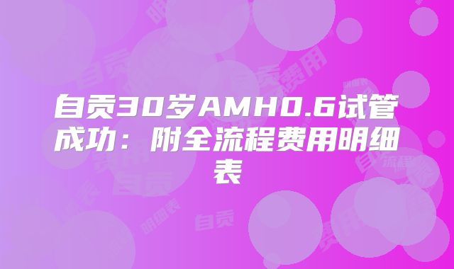 自贡30岁AMH0.6试管成功:附全流程费用明细表