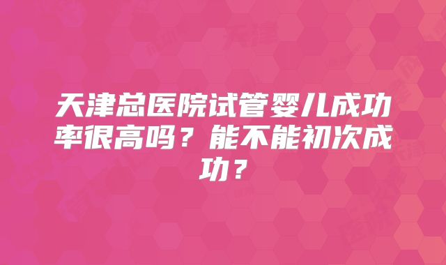 天津总医院试管婴儿成功率很高吗？能不能初次成功？