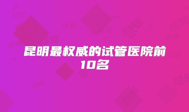 昆明最权威的试管医院前10名