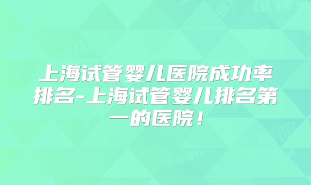 上海试管婴儿医院成功率排名-上海试管婴儿排名第一的医院！