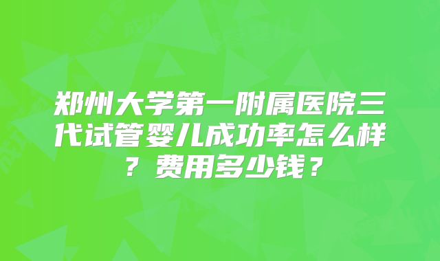 郑州大学第一附属医院三代试管婴儿成功率怎么样？费用多少钱？