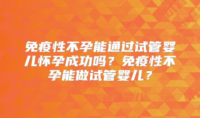 免疫性不孕能通过试管婴儿怀孕成功吗?免疫性不孕能做试管婴儿?