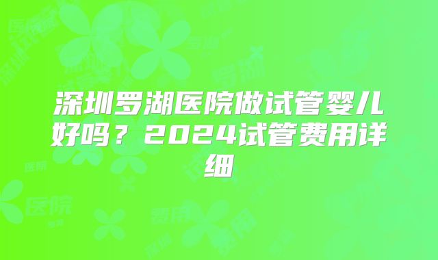 深圳罗湖医院做试管婴儿好吗？2024试管费用详细