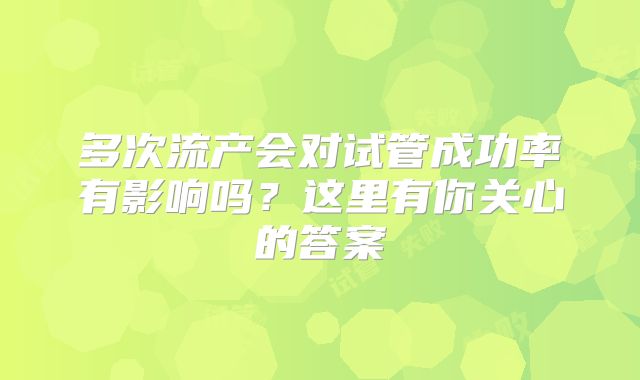 多次流产会对试管成功率有影响吗?这里有你关心的答案