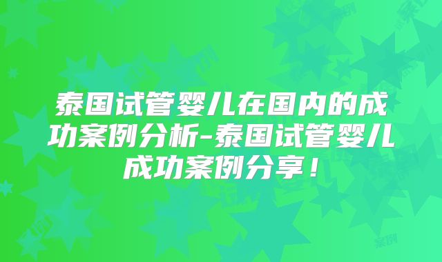 泰国试管婴儿在国内的成功案例分析-泰国试管婴儿成功案例分享！