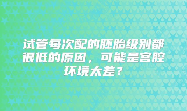试管每次配的胚胎级别都很低的原因，可能是宫腔环境太差？