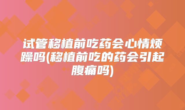 试管移植前吃药会心情烦躁吗(移植前吃的药会引起腹痛吗)