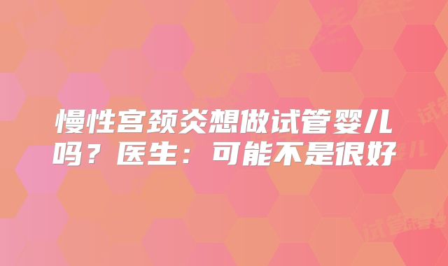 慢性宫颈炎想做试管婴儿吗？医生：可能不是很好