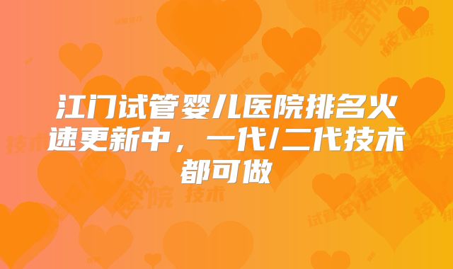 江门试管婴儿医院排名火速更新中，一代/二代技术都可做