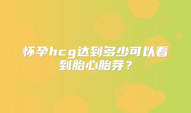 怀孕hcg达到多少可以看到胎心胎芽？