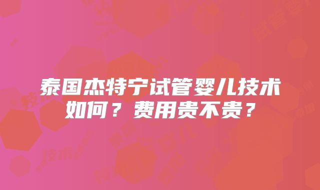 泰国杰特宁试管婴儿技术如何？费用贵不贵？