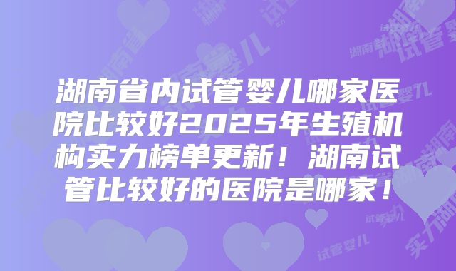 湖南省内试管婴儿哪家医院比较好2025年生殖机构实力榜单更新!湖南试管比较好的医院是哪家!
