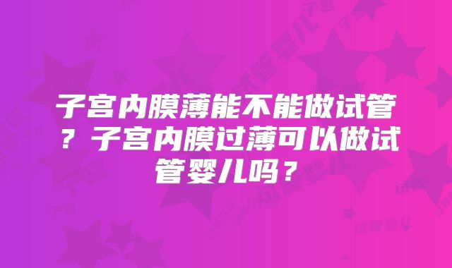 子宫内膜薄能不能做试管？子宫内膜过薄可以做试管婴儿吗？